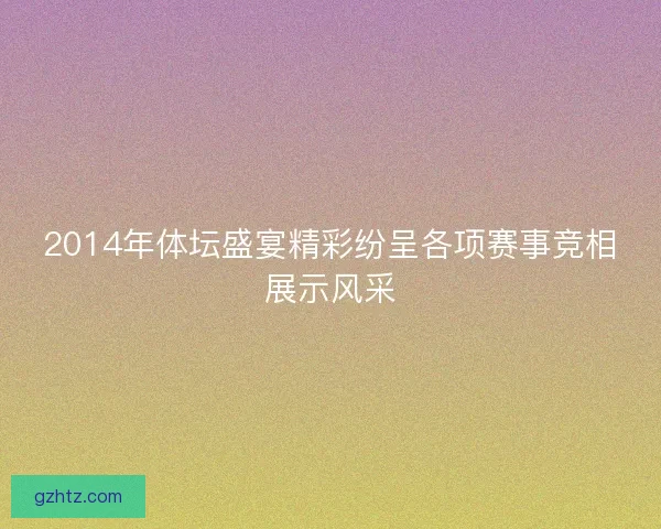 2014年体坛盛宴精彩纷呈各项赛事竞相展示风采