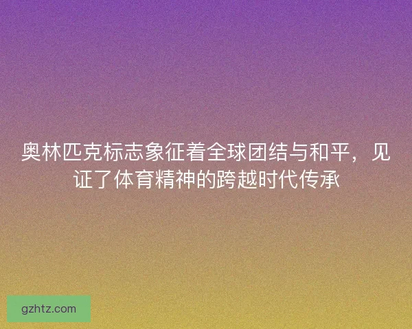 奥林匹克标志象征着全球团结与和平，见证了体育精神的跨越时代传承