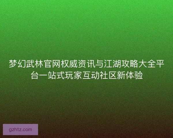 梦幻武林官网权威资讯与江湖攻略大全平台一站式玩家互动社区新体验