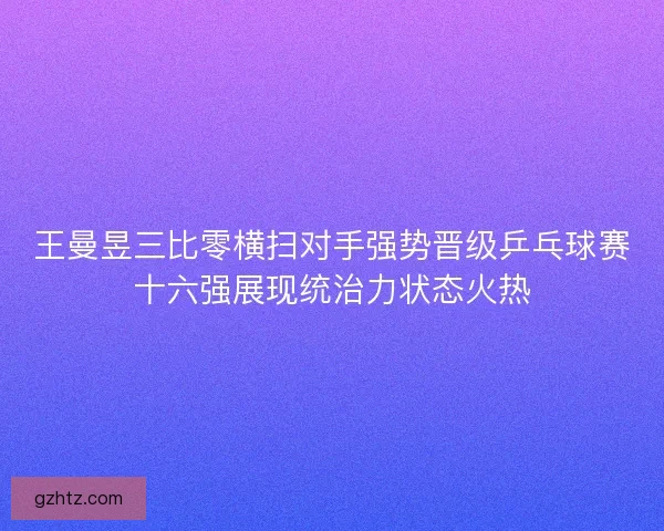 王曼昱三比零横扫对手强势晋级乒乓球赛十六强展现统治力状态火热