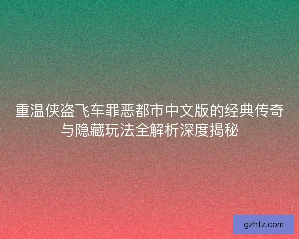 重温侠盗飞车罪恶都市中文版的经典传奇与隐藏玩法全解析深度揭秘 重温侠盗飞车罪恶都市中文版的经典传奇与隐藏玩法全解析深度揭秘