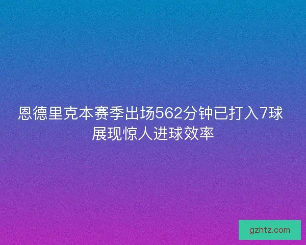 恩德里克本赛季出场562分钟已打入7球 展现惊人进球效率