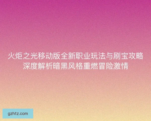 火炬之光移动版全新职业玩法与刷宝攻略深度解析暗黑风格重燃冒险激情