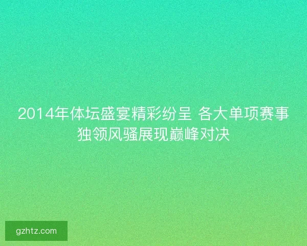 2014年体坛盛宴精彩纷呈 各大单项赛事独领风骚展现巅峰对决