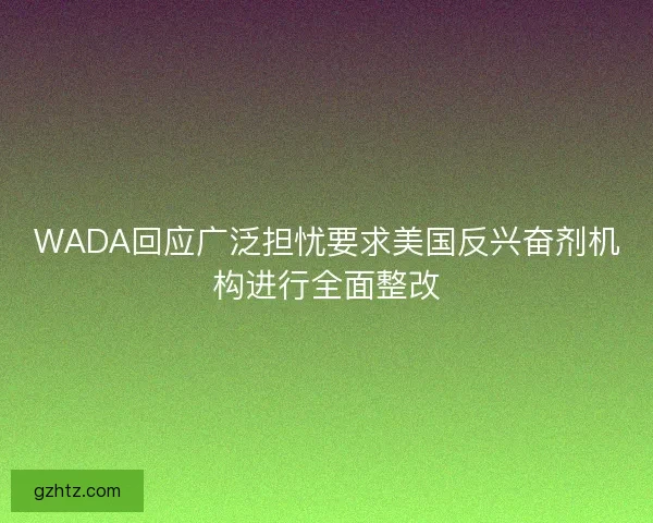 WADA回应广泛担忧要求美国反兴奋剂机构进行全面整改