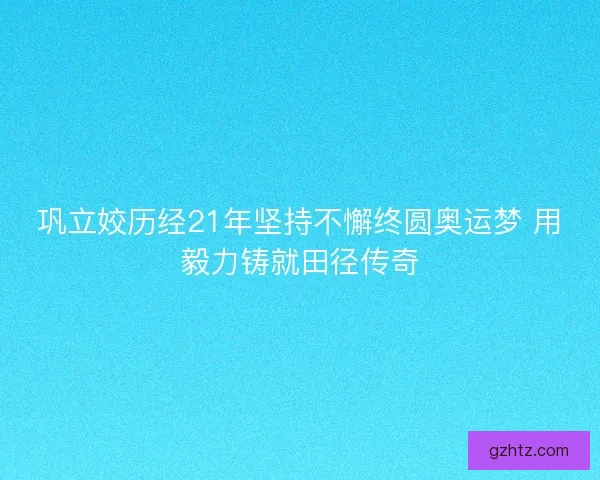 巩立姣历经21年坚持不懈终圆奥运梦 用毅力铸就田径传奇
