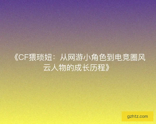 《CF猥琐妞：从网游小角色到电竞圈风云人物的成长历程》