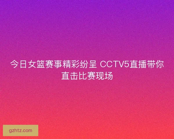今日女篮赛事精彩纷呈 CCTV5直播带你直击比赛现场