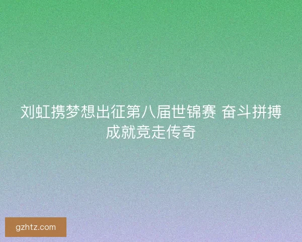 刘虹携梦想出征第八届世锦赛 奋斗拼搏成就竞走传奇