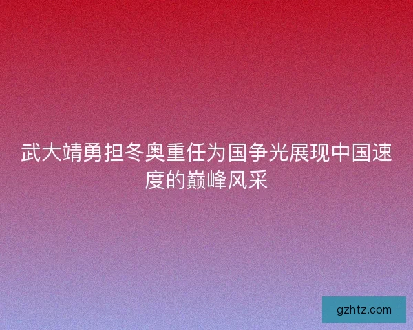 武大靖勇担冬奥重任为国争光展现中国速度的巅峰风采