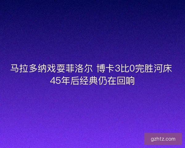 马拉多纳戏耍菲洛尔 博卡3比0完胜河床 45年后经典仍在回响 马拉多纳戏耍菲洛尔 博卡3比0完胜河床 45年后经典仍在回响