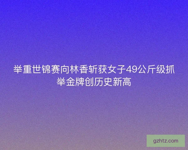 举重世锦赛向林香斩获女子49公斤级抓举金牌创历史新高