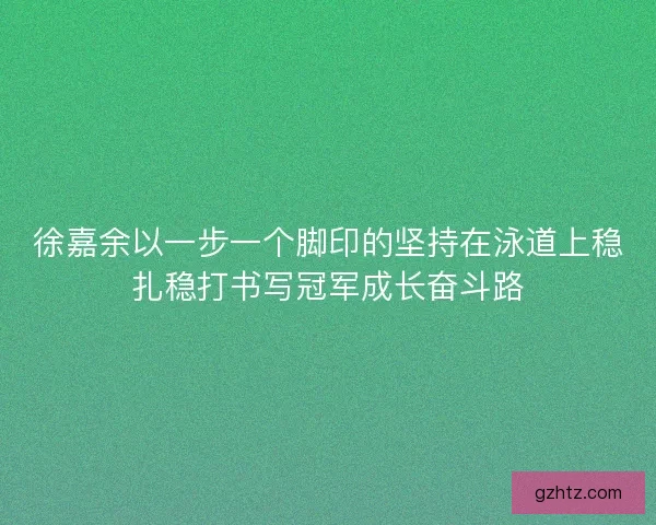 徐嘉余以一步一个脚印的坚持在泳道上稳扎稳打书写冠军成长奋斗路 徐嘉余以一步一个脚印的坚持在泳道上稳扎稳打书写冠军成长奋斗路