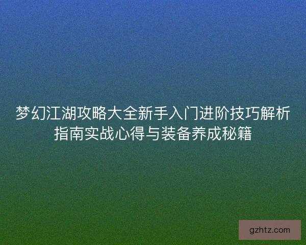 梦幻江湖攻略大全新手入门进阶技巧解析指南实战心得与装备养成秘籍