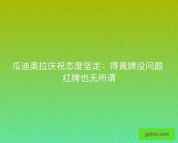 瓜迪奥拉庆祝态度坚定:得黄牌没问题 红牌也无所谓 瓜迪奥拉庆祝态度坚定:得黄牌没问题 红牌也无所谓