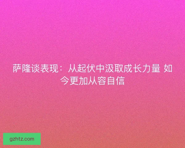 萨隆谈表现:从起伏中汲取成长力量 如今更加从容自信 萨隆谈表现:从起伏中汲取成长力量 如今更加从容自信