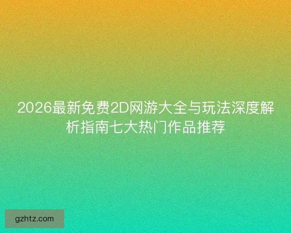 2026最新免费2D网游大全与玩法深度解析指南七大热门作品推荐
