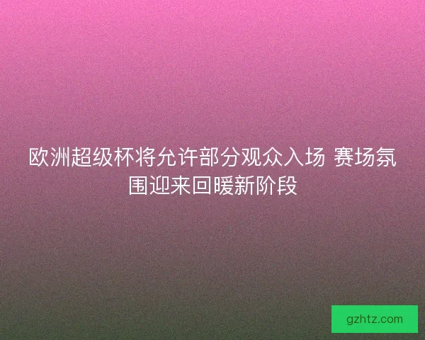 欧洲超级杯将允许部分观众入场 赛场氛围迎来回暖新阶段 欧洲超级杯将允许部分观众入场 赛场氛围迎来回暖新阶段