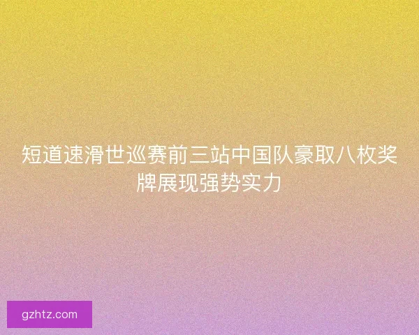 短道速滑世巡赛前三站中国队豪取八枚奖牌展现强势实力 短道速滑世巡赛前三站中国队豪取八枚奖牌展现强势实力