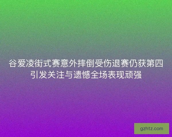 谷爱凌街式赛意外摔倒受伤退赛仍获第四引发关注与遗憾全场表现顽强 谷爱凌街式赛意外摔倒受伤退赛仍获第四引发关注与遗憾全场表现顽强