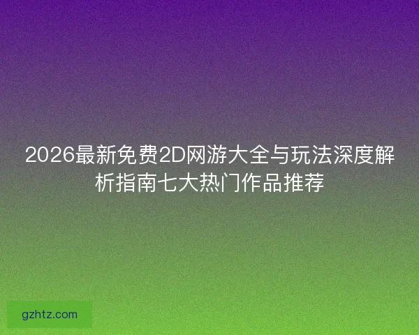2026最新免费2D网游大全与玩法深度解析指南七大热门作品推荐