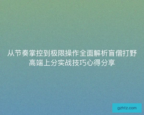 从节奏掌控到极限操作全面解析盲僧打野高端上分实战技巧心得分享
