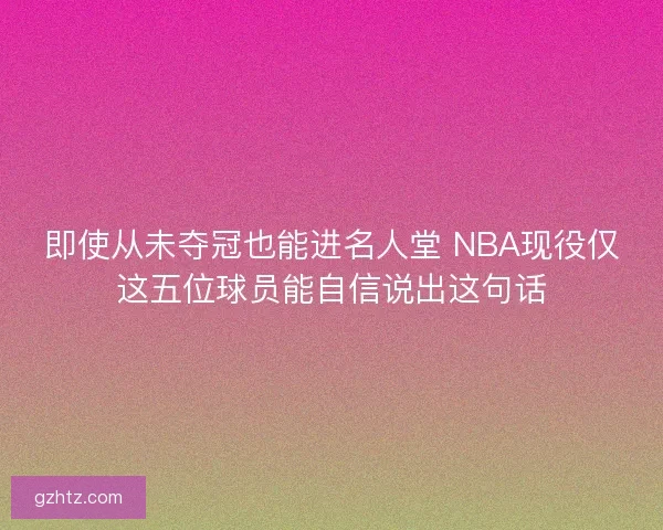 即使从未夺冠也能进名人堂 NBA现役仅这五位球员能自信说出这句话