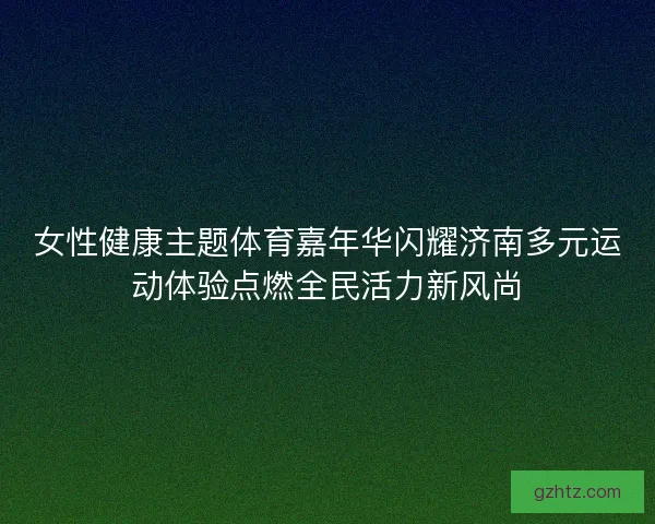 女性健康主题体育嘉年华闪耀济南多元运动体验点燃全民活力新风尚