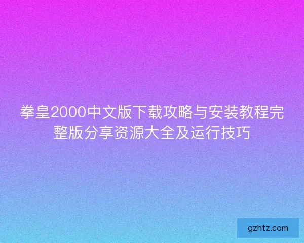 拳皇2000中文版下载攻略与安装教程完整版分享资源大全及运行技巧