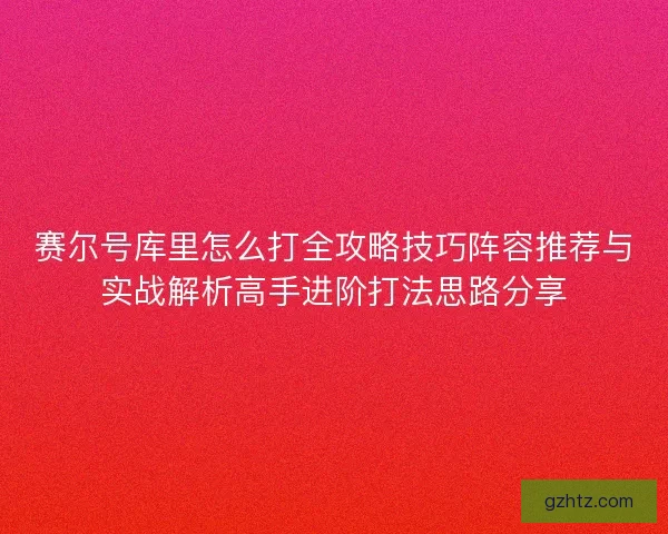 赛尔号库里怎么打全攻略技巧阵容推荐与实战解析高手进阶打法思路分享