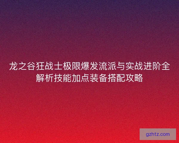 龙之谷狂战士极限爆发流派与实战进阶全解析技能加点装备搭配攻略