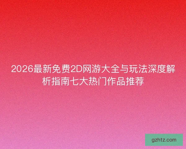 2026最新免费2D网游大全与玩法深度解析指南七大热门作品推荐