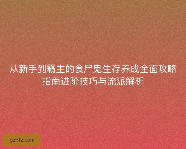 从新手到霸主的食尸鬼生存养成全面攻略指南进阶技巧与流派解析
