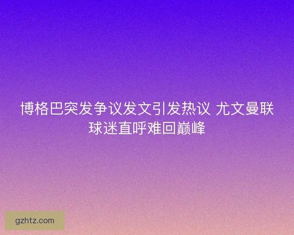 博格巴突发争议发文引发热议 尤文曼联球迷直呼难回巅峰