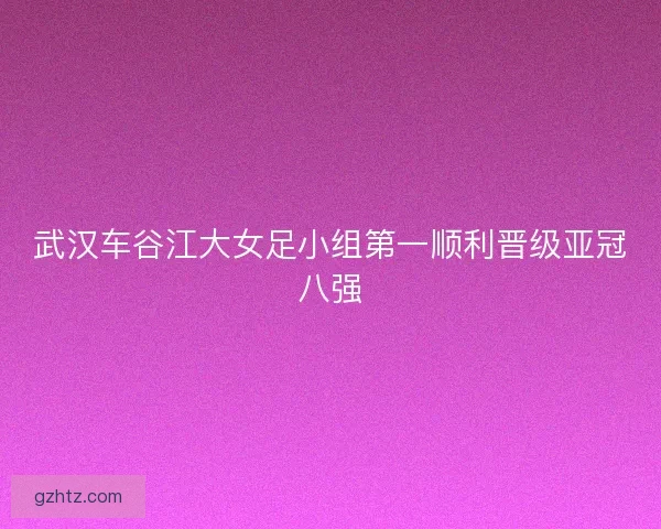 武汉车谷江大女足小组第一顺利晋级亚冠八强