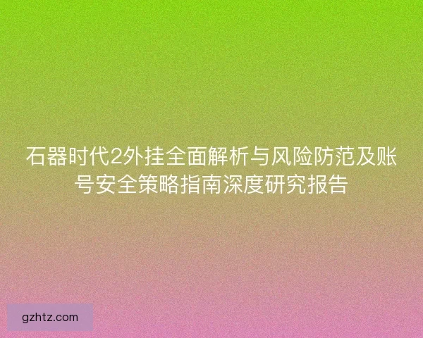 石器时代2外挂全面解析与风险防范及账号安全策略指南深度研究报告