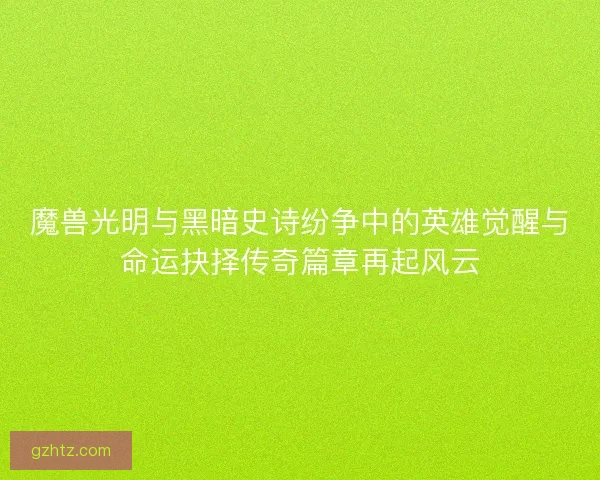 魔兽光明与黑暗史诗纷争中的英雄觉醒与命运抉择传奇篇章再起风云