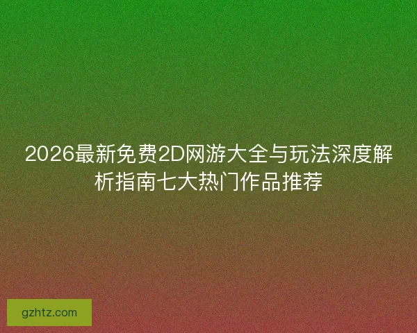 2026最新免费2D网游大全与玩法深度解析指南七大热门作品推荐 2026最新免费2D网游大全与玩法深度解析指南七大热门作品推荐