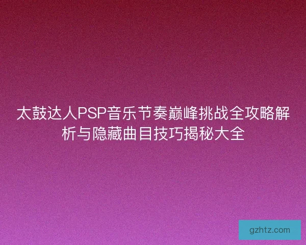太鼓达人PSP音乐节奏巅峰挑战全攻略解析与隐藏曲目技巧揭秘大全 太鼓达人PSP音乐节奏巅峰挑战全攻略解析与隐藏曲目技巧揭秘大全