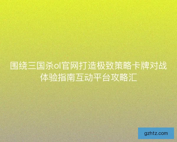 围绕三国杀ol官网打造极致策略卡牌对战体验指南互动平台攻略汇